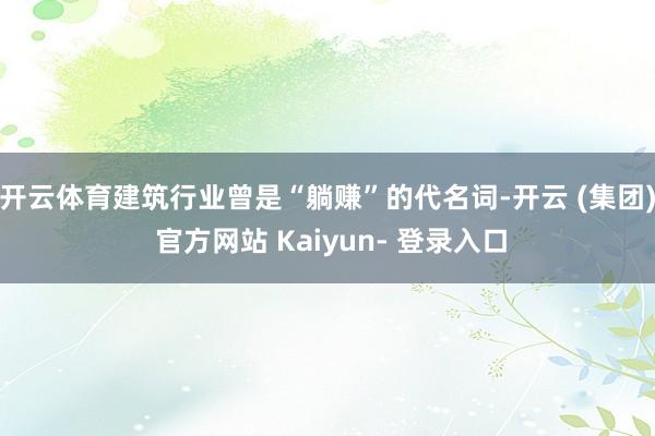 开云体育建筑行业曾是“躺赚”的代名词-开云 (集团) 官方网站 Kaiyun- 登录入口