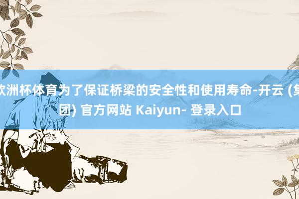 欧洲杯体育为了保证桥梁的安全性和使用寿命-开云 (集团) 官方网站 Kaiyun- 登录入口
