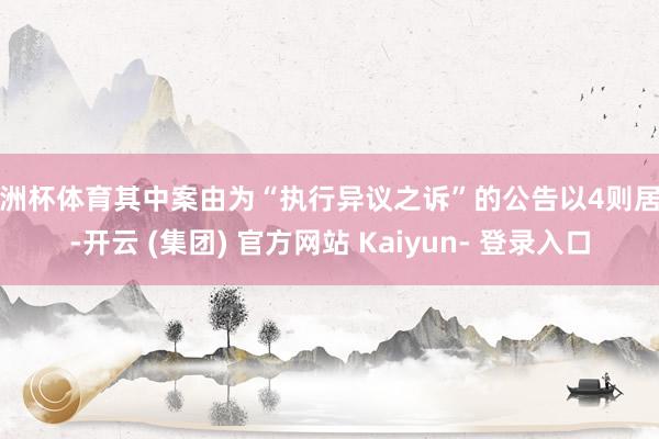 欧洲杯体育其中案由为“执行异议之诉”的公告以4则居首-开云 (集团) 官方网站 Kaiyun- 登录入口