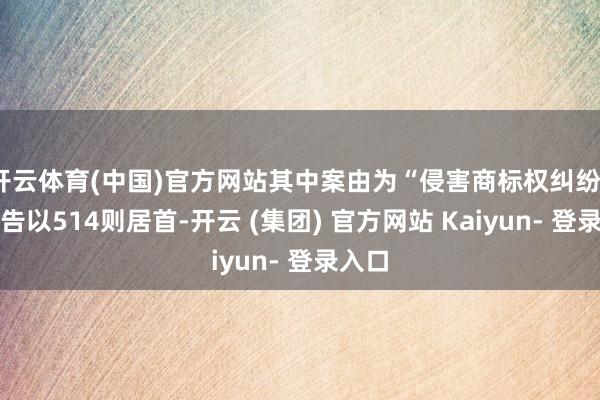 开云体育(中国)官方网站其中案由为“侵害商标权纠纷”的公告以514则居首-开云 (集团) 官方网站 Kaiyun- 登录入口