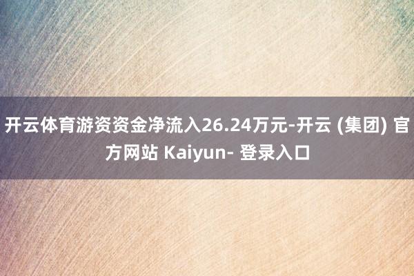 开云体育游资资金净流入26.24万元-开云 (集团) 官方网站 Kaiyun- 登录入口