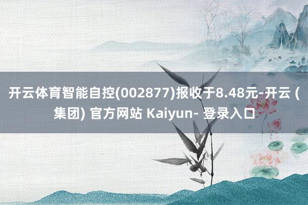 开云体育智能自控(002877)报收于8.48元-开云 (集团) 官方网站 Kaiyun- 登录入口