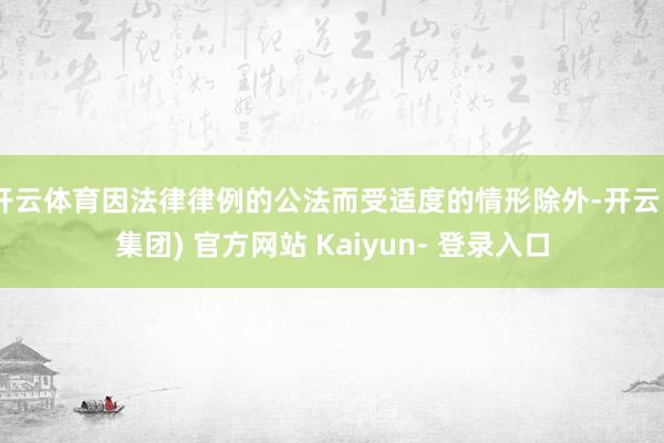 开云体育因法律律例的公法而受适度的情形除外-开云 (集团) 官方网站 Kaiyun- 登录入口