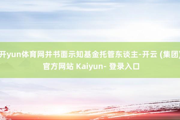 开yun体育网并书面示知基金托管东谈主-开云 (集团) 官方网站 Kaiyun- 登录入口