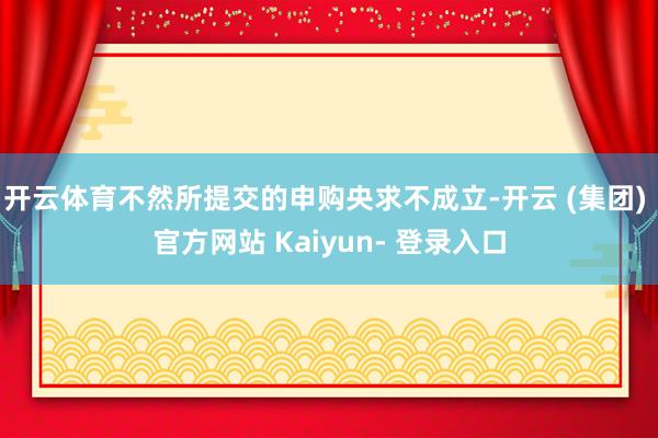 开云体育不然所提交的申购央求不成立-开云 (集团) 官方网站 Kaiyun- 登录入口