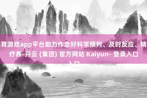 体育游戏app平台助力作念好科学预判、及时反应、精确疗养-开云 (集团) 官方网站 Kaiyun- 登录入口