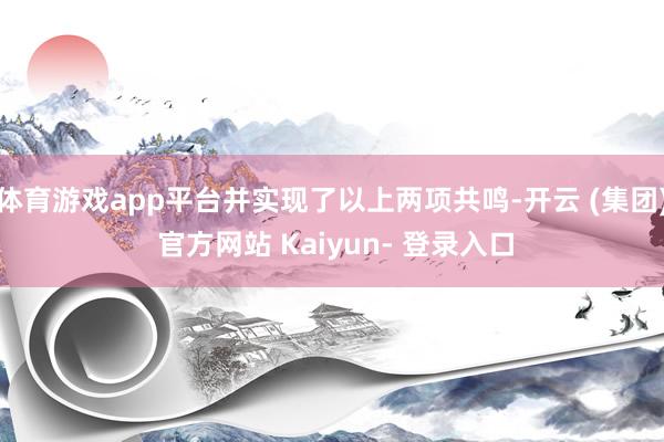 体育游戏app平台并实现了以上两项共鸣-开云 (集团) 官方网站 Kaiyun- 登录入口
