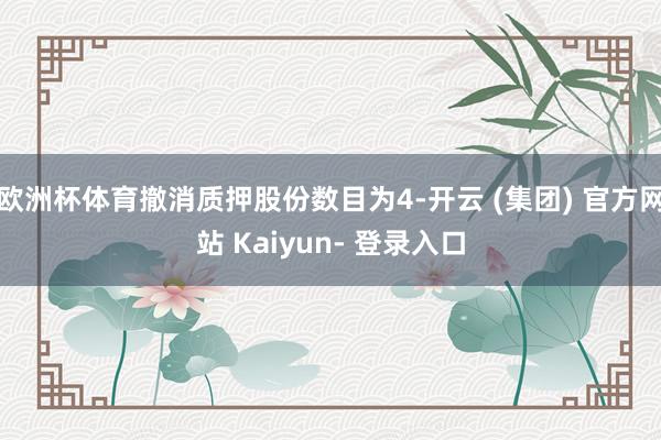 欧洲杯体育撤消质押股份数目为4-开云 (集团) 官方网站 Kaiyun- 登录入口
