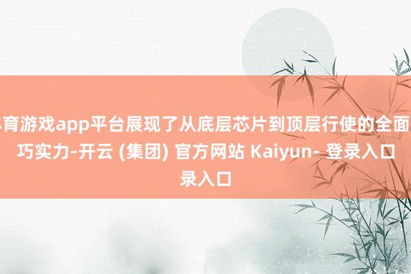 体育游戏app平台展现了从底层芯片到顶层行使的全面技巧实力-开云 (集团) 官方网站 Kaiyun- 登录入口