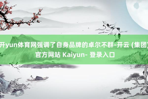 开yun体育网强调了自身品牌的卓尔不群-开云 (集团) 官方网站 Kaiyun- 登录入口