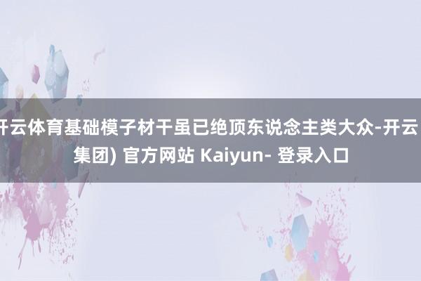 开云体育基础模子材干虽已绝顶东说念主类大众-开云 (集团) 官方网站 Kaiyun- 登录入口