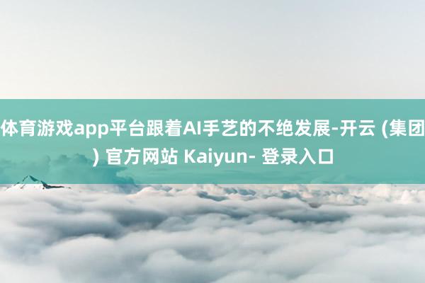 体育游戏app平台跟着AI手艺的不绝发展-开云 (集团) 官方网站 Kaiyun- 登录入口