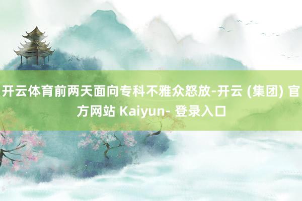 开云体育前两天面向专科不雅众怒放-开云 (集团) 官方网站 Kaiyun- 登录入口