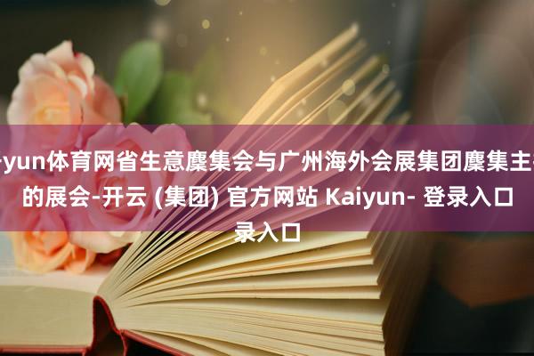 开yun体育网省生意麇集会与广州海外会展集团麇集主持的展会-开云 (集团) 官方网站 Kaiyun- 登录入口