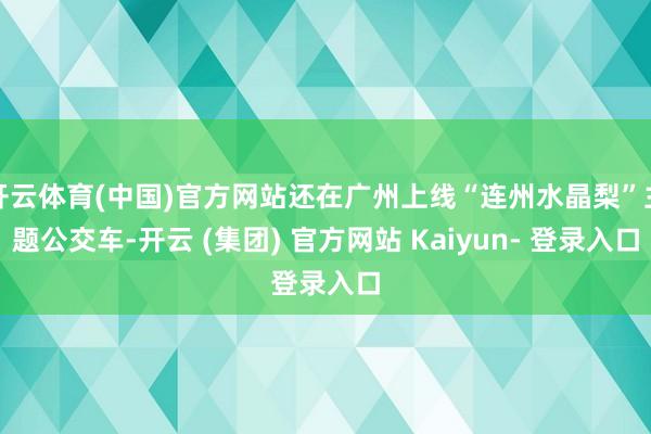 开云体育(中国)官方网站还在广州上线“连州水晶梨”主题公交车-开云 (集团) 官方网站 Kaiyun- 登录入口