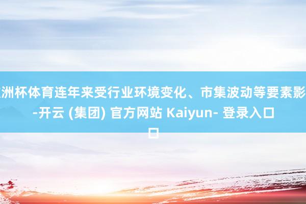 欧洲杯体育连年来受行业环境变化、市集波动等要素影响-开云 (集团) 官方网站 Kaiyun- 登录入口