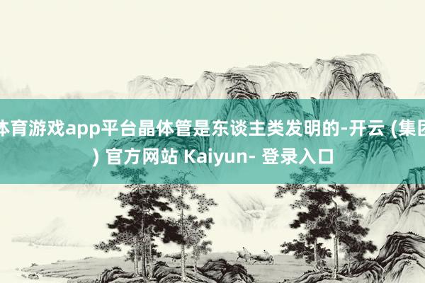 体育游戏app平台晶体管是东谈主类发明的-开云 (集团) 官方网站 Kaiyun- 登录入口