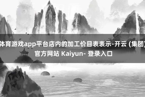 体育游戏app平台店内的加工价目表表示-开云 (集团) 官方网站 Kaiyun- 登录入口
