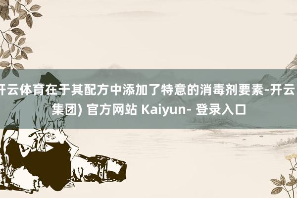 开云体育在于其配方中添加了特意的消毒剂要素-开云 (集团) 官方网站 Kaiyun- 登录入口