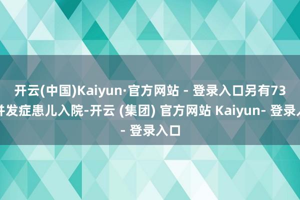 开云(中国)Kaiyun·官方网站 - 登录入口另有73名并发症患儿入院-开云 (集团) 官方网站 Kaiyun- 登录入口