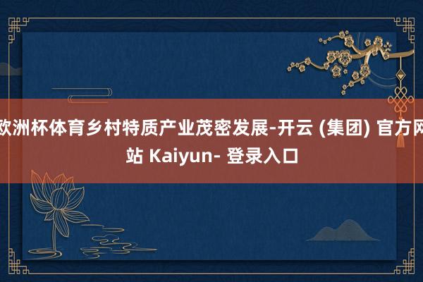 欧洲杯体育乡村特质产业茂密发展-开云 (集团) 官方网站 Kaiyun- 登录入口