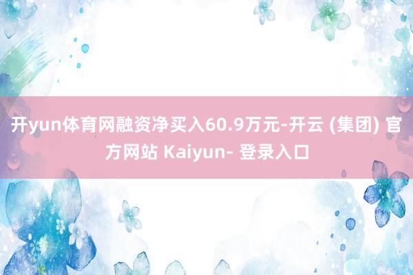 开yun体育网融资净买入60.9万元-开云 (集团) 官方网站 Kaiyun- 登录入口