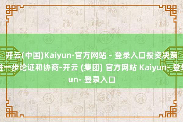 开云(中国)Kaiyun·官方网站 - 登录入口投资决策仍需进一步论证和协商-开云 (集团) 官方网站 Kaiyun- 登录入口