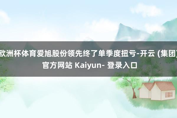 欧洲杯体育爱旭股份领先终了单季度扭亏-开云 (集团) 官方网站 Kaiyun- 登录入口
