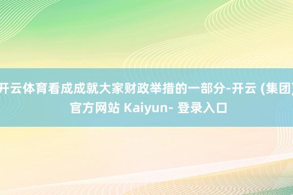 开云体育看成成就大家财政举措的一部分-开云 (集团) 官方网站 Kaiyun- 登录入口