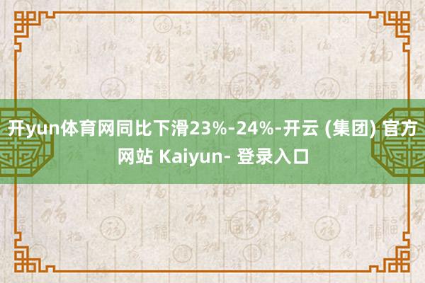 开yun体育网同比下滑23%-24%-开云 (集团) 官方网站 Kaiyun- 登录入口