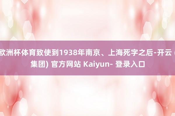 欧洲杯体育致使到1938年南京、上海死字之后-开云 (集团) 官方网站 Kaiyun- 登录入口