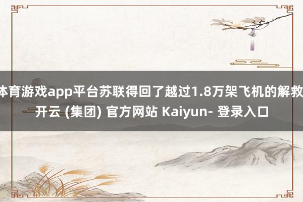 体育游戏app平台苏联得回了越过1.8万架飞机的解救-开云 (集团) 官方网站 Kaiyun- 登录入口