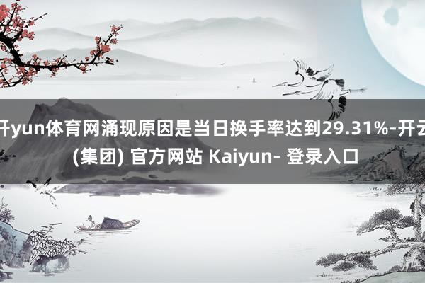 开yun体育网涌现原因是当日换手率达到29.31%-开云 (集团) 官方网站 Kaiyun- 登录入口