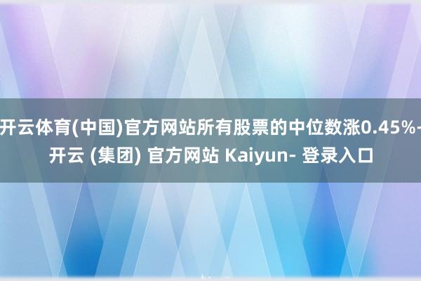 开云体育(中国)官方网站所有股票的中位数涨0.45%-开云 (集团) 官方网站 Kaiyun- 登录入口