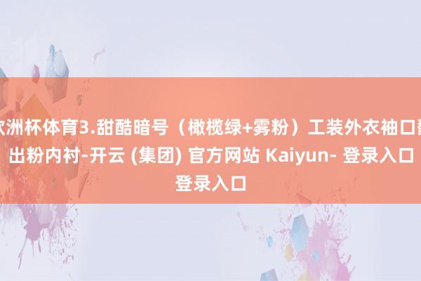 欧洲杯体育3.甜酷暗号（橄榄绿+雾粉）工装外衣袖口翻出粉内衬-开云 (集团) 官方网站 Kaiyun- 登录入口