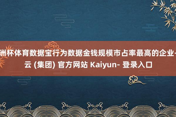 欧洲杯体育数据宝行为数据金钱规模市占率最高的企业-开云 (集团) 官方网站 Kaiyun- 登录入口