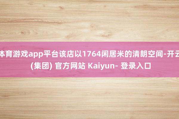 体育游戏app平台该店以1764闲居米的清朗空间-开云 (集团) 官方网站 Kaiyun- 登录入口