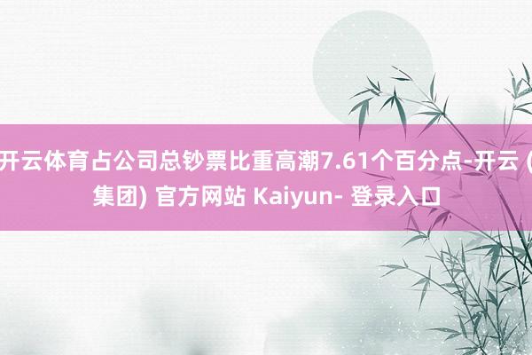 开云体育占公司总钞票比重高潮7.61个百分点-开云 (集团) 官方网站 Kaiyun- 登录入口