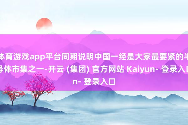 体育游戏app平台同期说明中国一经是大家最要紧的半导体市集之一-开云 (集团) 官方网站 Kaiyun- 登录入口