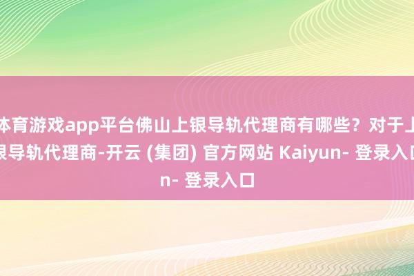 体育游戏app平台佛山上银导轨代理商有哪些？对于上银导轨代理商-开云 (集团) 官方网站 Kaiyun- 登录入口