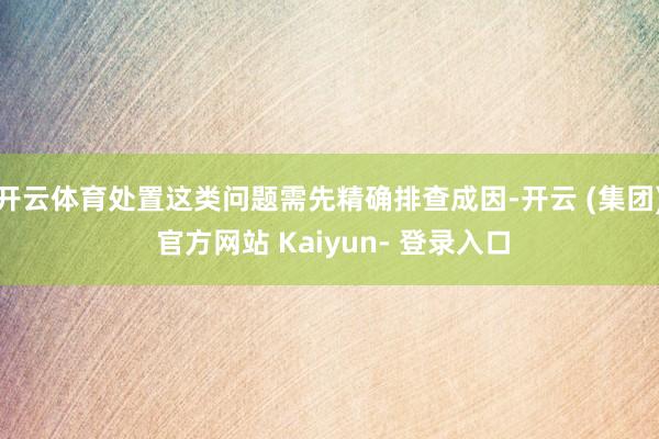 开云体育处置这类问题需先精确排查成因-开云 (集团) 官方网站 Kaiyun- 登录入口