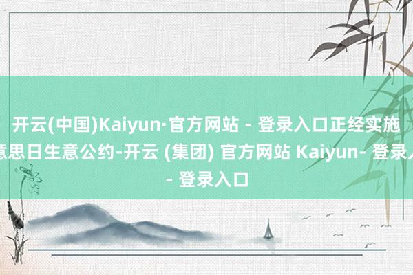 开云(中国)Kaiyun·官方网站 - 登录入口正经实施好意思日生意公约-开云 (集团) 官方网站 Kaiyun- 登录入口