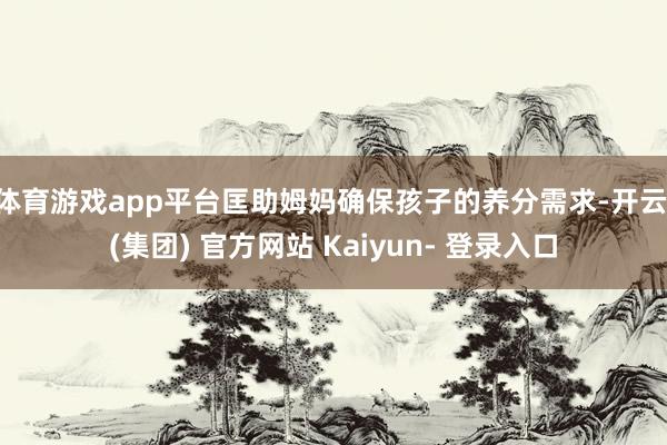 体育游戏app平台匡助姆妈确保孩子的养分需求-开云 (集团) 官方网站 Kaiyun- 登录入口
