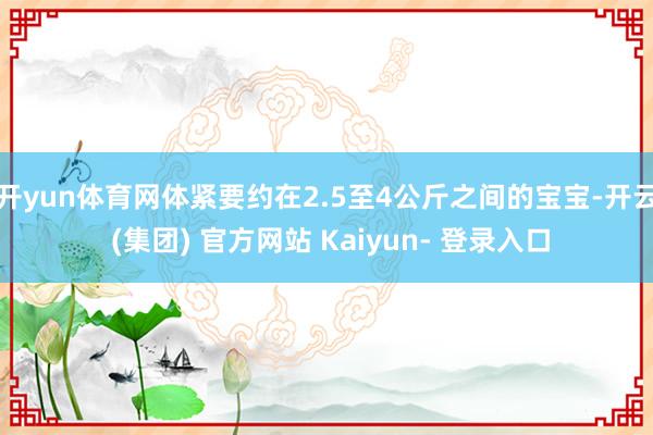 开yun体育网体紧要约在2.5至4公斤之间的宝宝-开云 (集团) 官方网站 Kaiyun- 登录入口