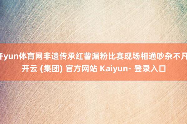 开yun体育网非遗传承红薯漏粉比赛现场相通吵杂不凡-开云 (集团) 官方网站 Kaiyun- 登录入口