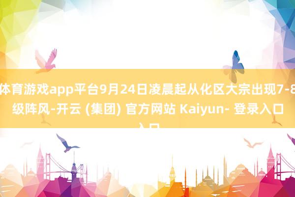 体育游戏app平台9月24日凌晨起从化区大宗出现7-8级阵风-开云 (集团) 官方网站 Kaiyun- 登录入口