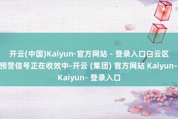 开云(中国)Kaiyun·官方网站 - 登录入口白云区台风橙色预警信号正在收效中-开云 (集团) 官方网站 Kaiyun- 登录入口