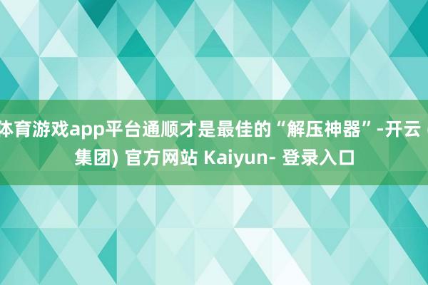 体育游戏app平台通顺才是最佳的“解压神器”-开云 (集团) 官方网站 Kaiyun- 登录入口
