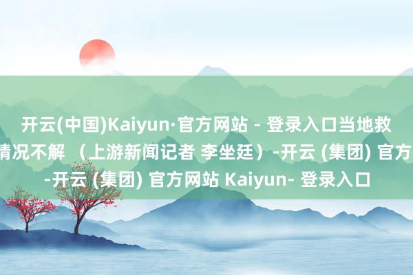 开云(中国)Kaiyun·官方网站 - 登录入口当地救急科罚局称当今伤一火情况不解 （上游新闻记者 李坐廷）-开云 (集团) 官方网站 Kaiyun- 登录入口
