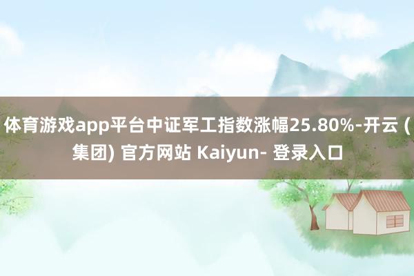 体育游戏app平台中证军工指数涨幅25.80%-开云 (集团) 官方网站 Kaiyun- 登录入口